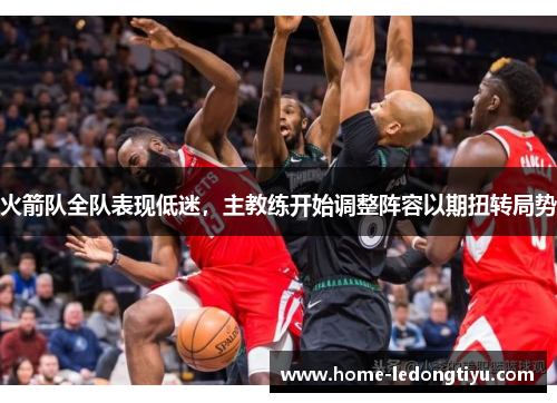 火箭队全队表现低迷，主教练开始调整阵容以期扭转局势