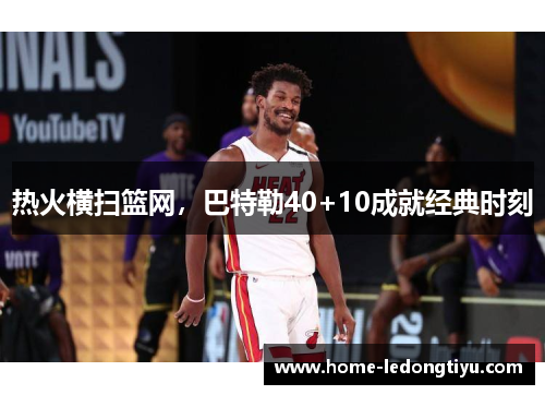 热火横扫篮网，巴特勒40+10成就经典时刻