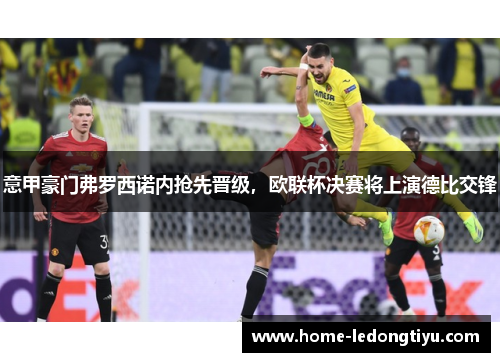 意甲豪门弗罗西诺内抢先晋级，欧联杯决赛将上演德比交锋