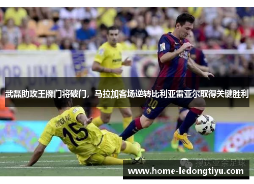 武磊助攻王牌门将破门，马拉加客场逆转比利亚雷亚尔取得关键胜利