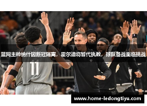 篮网主帅纳什因新冠隔离，霍尔迪将暂代执教，球队备战面临挑战