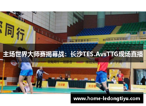 主场世界大师赛揭幕战：长沙TES.AvsTTG现场直播