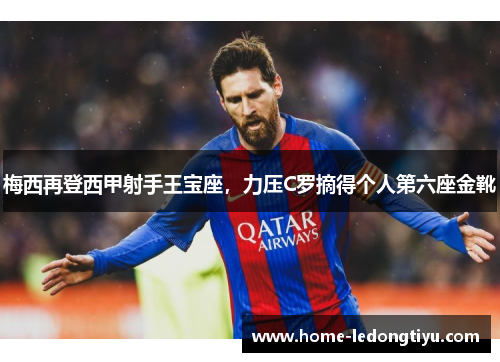梅西再登西甲射手王宝座，力压C罗摘得个人第六座金靴